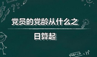 党员的党龄从什么之日算起（党员的党龄从什么之日算起?）