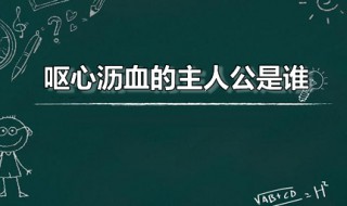 呕心沥血的主人公是谁（呕心沥血的主人公是谁的 答案）