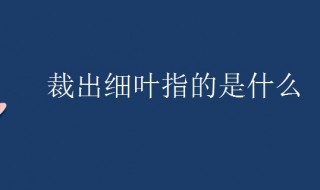 裁出细叶指的是什么（裁出细叶指的是什么叶子）