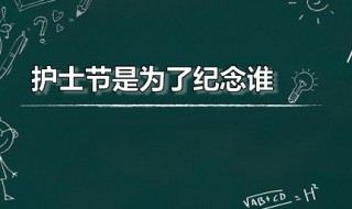 护士节是为了纪念谁（护士节是为了纪念谁而设立的）