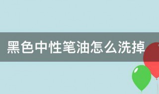 黑色中性笔油怎么洗掉（干了的黑色中性笔油怎么洗掉）