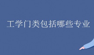 工学类专业包括哪些 工学类专业包括哪些职业