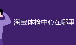 淘宝体检中心在哪里（淘宝体检中心在哪里?手机版）