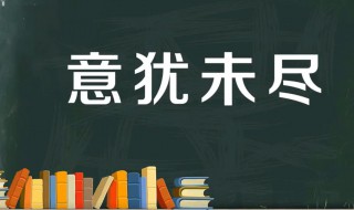 意犹未尽的意思是什么（意犹未尽的意思是什么意思15字）