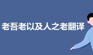 老吾老以及人之老翻译（老吾老以及人之老幼吾幼以及人之幼翻译）