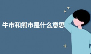 牛市和熊市是什么意思 牛市和熊市是什么意思?由来是什么?