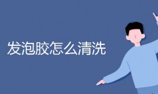 发泡胶怎么清洗（手粘发泡胶怎么清洗）