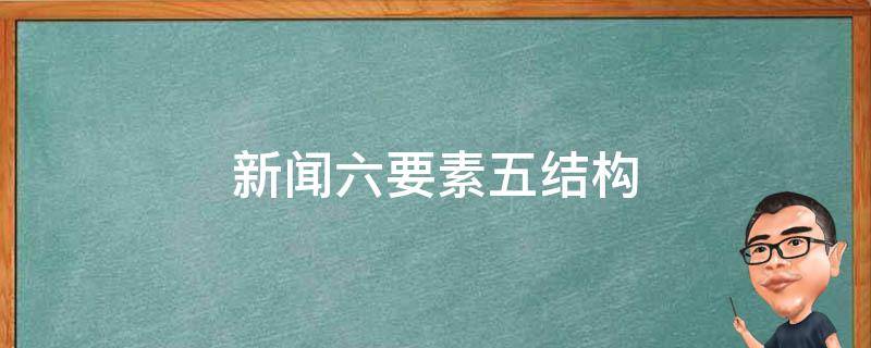 新闻六要素五结构 新闻六要素五结构作文