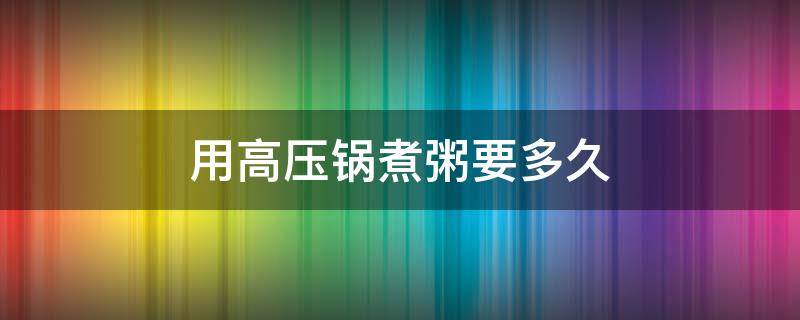 用高压锅煮粥要多久 用高压锅煮粥要多久时间