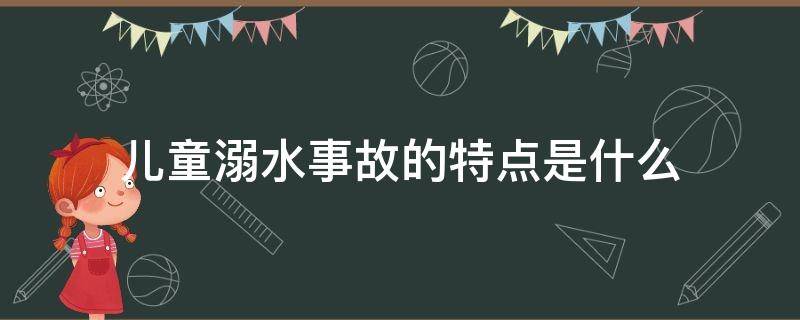 儿童溺水事故的特点是什么（你知道儿童溺水事故的特点吗?A.多发在周末）