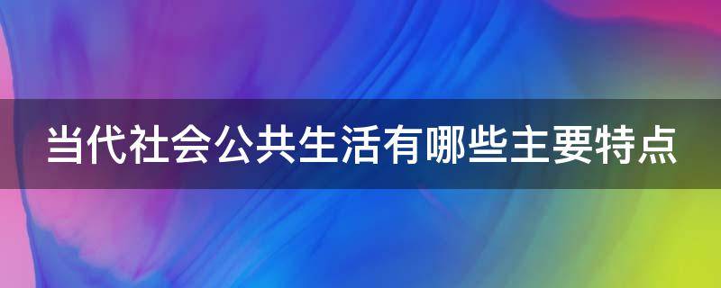 当代社会公共生活有哪些主要特点（当代社会公共生活有哪些主要特点）