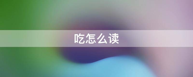 吃怎么读（喫怎么读）