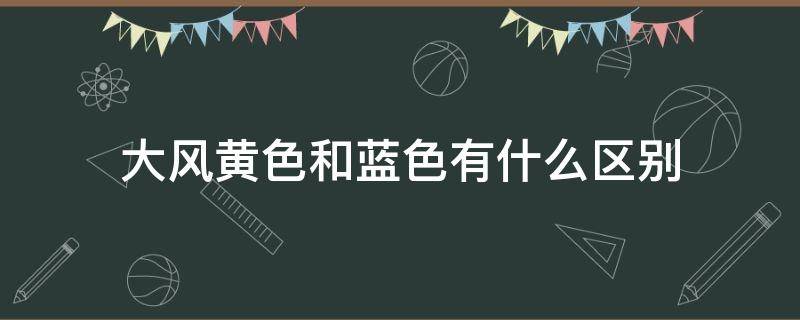 大风黄色和蓝色有什么区别 大风黄色预警和大风蓝色预警有什么区别