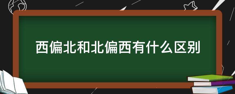 西偏北和北偏西有什么区别（西偏北是偏西还是偏北）