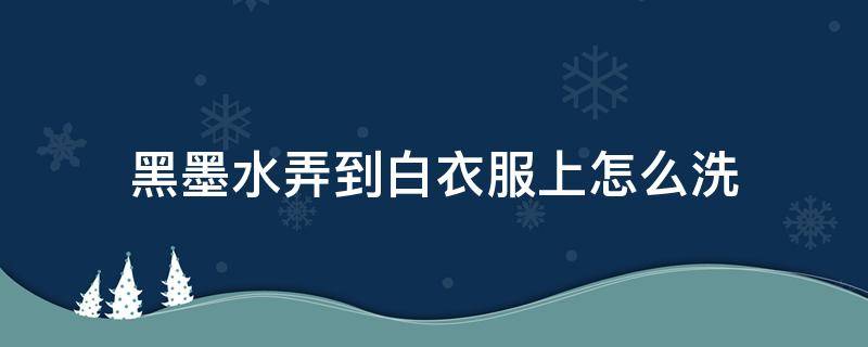 黑墨水弄到白衣服上怎么洗 黑色墨水弄到白色衣服上怎么洗