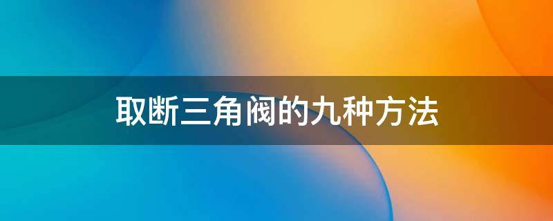 取断三角阀的九种方法（断掉的三角阀怎么取出来）