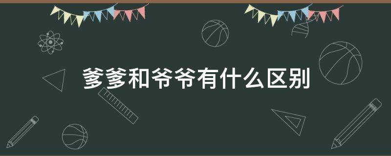 爹爹和爷爷有什么区别（老爹和爷爷有什么区别?）