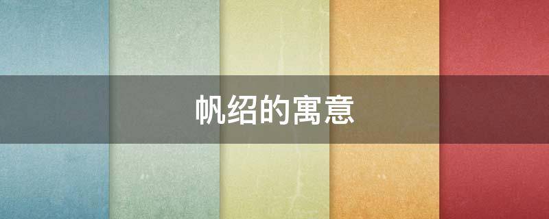 帆绍的寓意（帆字的寓意怎么样）