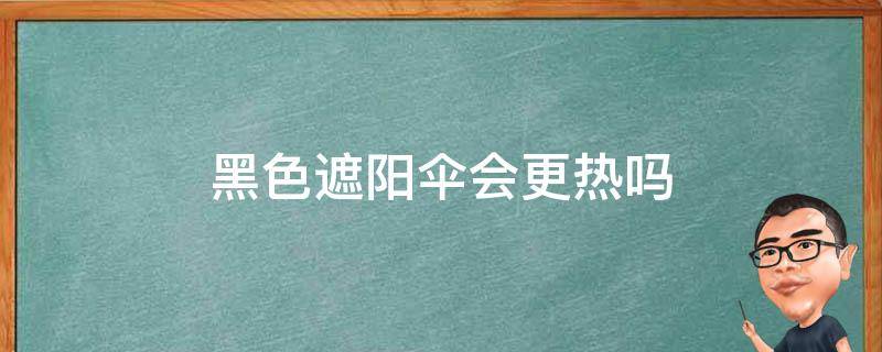 黑色遮阳伞会更热吗（夏天撑黑色的遮阳伞会更热吗）