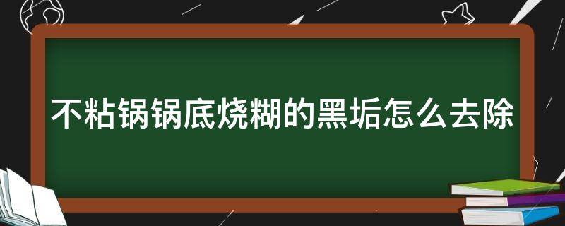 不粘锅锅底烧糊的黑垢怎么去除（不粘锅锅底烧糊的黑垢怎么去除土豆）