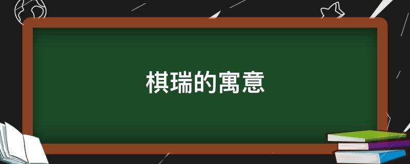 棋瑞的寓意 棋字在名字中的寓意吉利吗