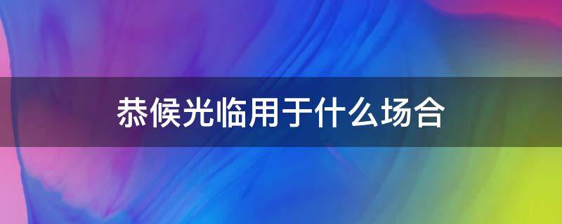 恭候光临用于什么场合（静候光临用于什么场合）