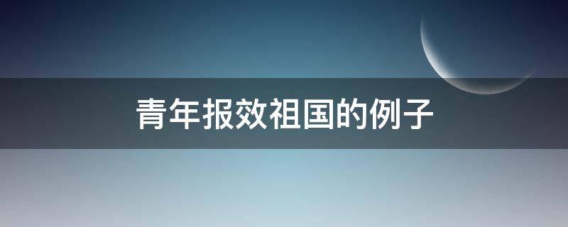 青年报效祖国的例子（新时代青年报效祖国的例子）