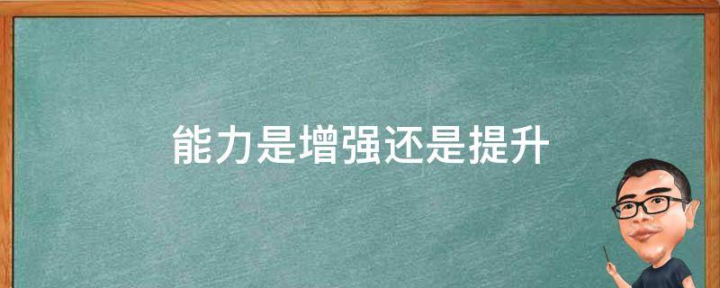 能力是增强还是提升 能力提高和能力强化的区别