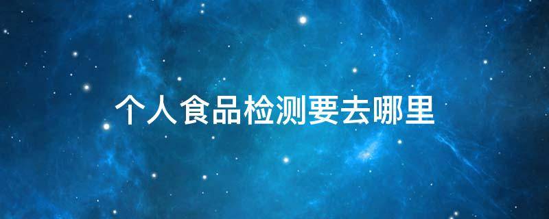 个人食品检测要去哪里（个人食品检测要去哪里 青岛）