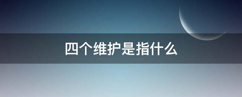 四个维护是指什么（四个维护不包括什么）