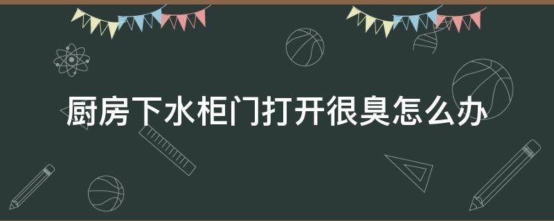 厨房下水柜门打开很臭怎么办 厨房下水的柜子里好臭,该怎么办