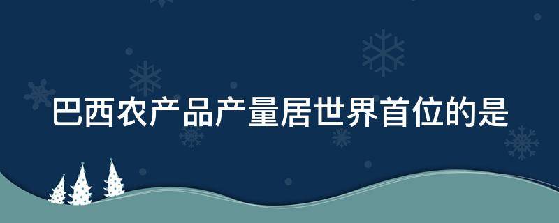 巴西农产品产量居世界首位的是 巴西农产品产量居世界首位的是咖啡豆