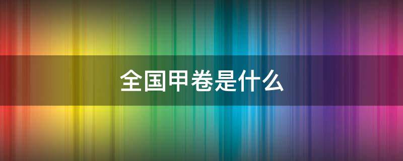 全国甲卷是什么 全国甲卷是什么意思