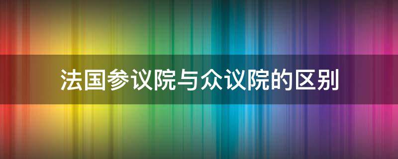 法国参议院与众议院的区别（西方国家参议院众议院的区别及功能）