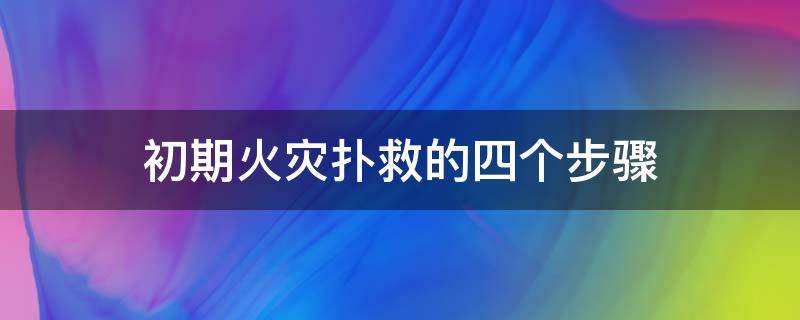 初期火灾扑救的四个步骤（扑救初期火灾的基本方法有几种内容是什么）