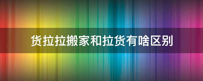 货拉拉搬家和拉货有啥区别 货拉拉 拉货和搬家有什么区别