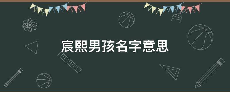 宸熙男孩名字意思（徐宸熙男孩名字意思）