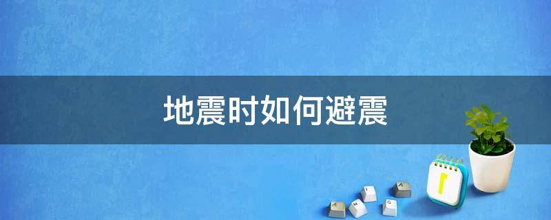 地震时如何避震（地震时如何避震和自救）