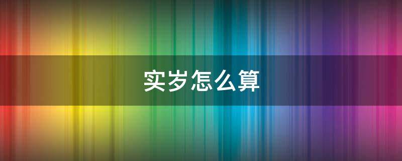 实岁怎么算 实岁怎么算过完生日