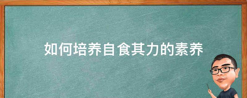 如何培养自食其力的素养 如何培养自己的自食其力