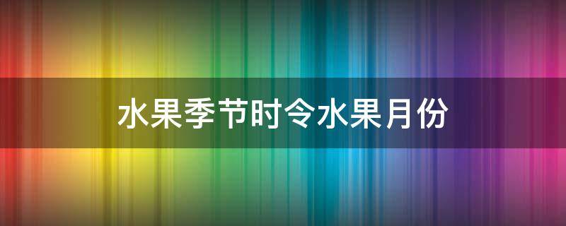 水果季节时令水果月份（水果季节时间）