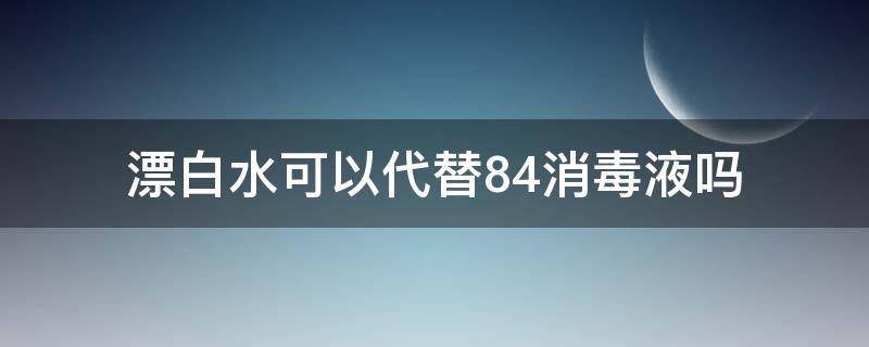 漂白水可以代替84消毒液吗 84消毒液可以代替漂白剂吗