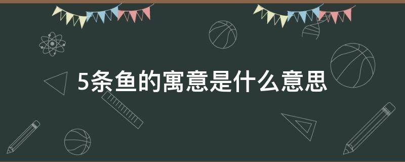 5条鱼的寓意是什么意思（几条鱼的寓意和象征）