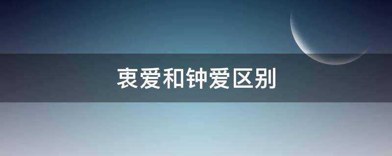 衷爱和钟爱区别（心爱与钟爱的区别）