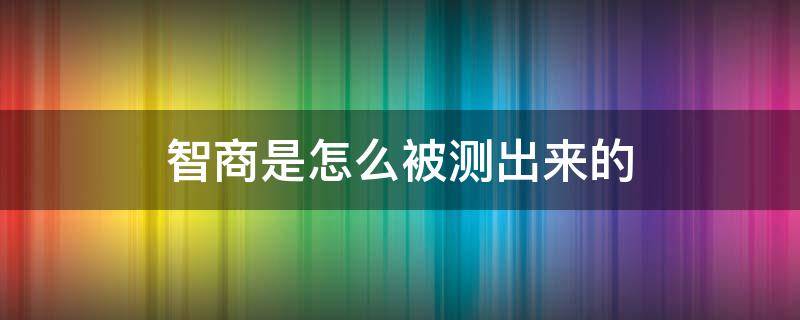 智商是怎么被测出来的 测智商怎么测出来的