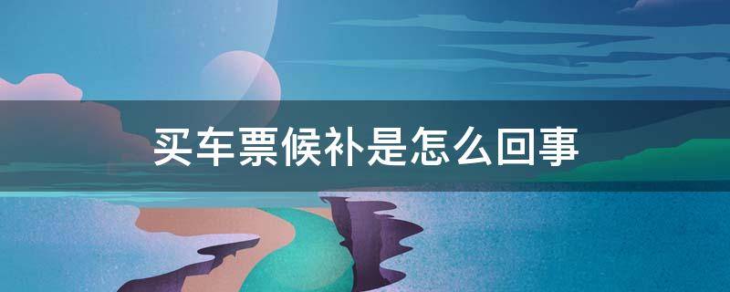 买车票候补是怎么回事 买车票候补是怎么回事那选日期和时间呢