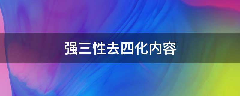 强三性去四化内容（群团组织强三性去四化内容）