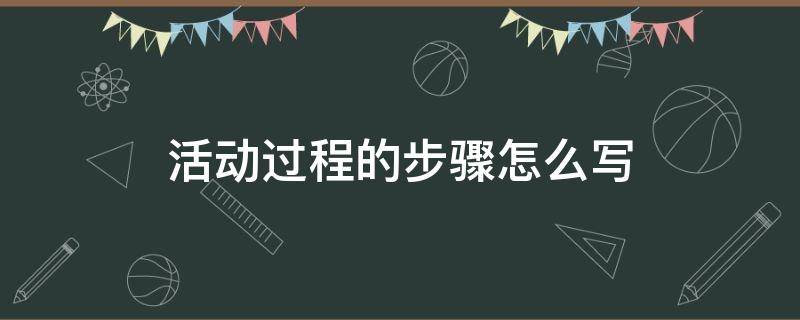 活动过程的步骤怎么写 活动内容过程怎么写