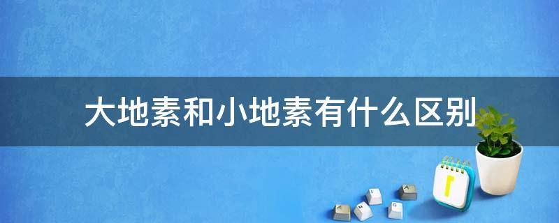 大地素和小地素有什么区别 小地素大地素是一样的吗