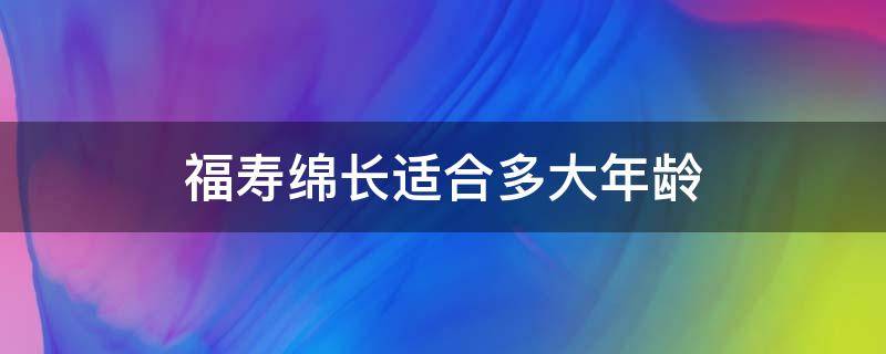 福寿绵长适合多大年龄（福寿延绵适合多大年纪）